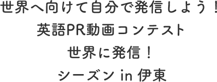 世界へ向けて自分で発信しよう！英語PR動画コンテスト 世界に発信！シーズン in 伊東