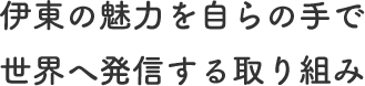 伊東の魅力を自らの手で世界へ発信する取り組み